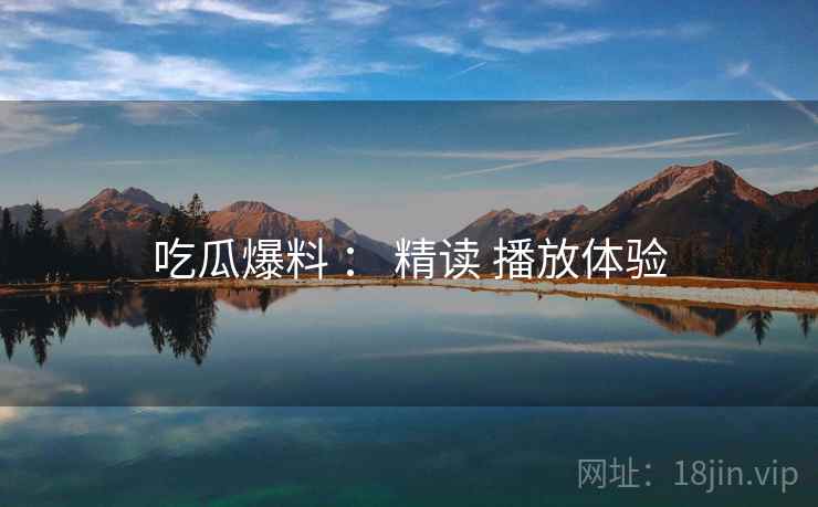 吃瓜爆料 : 精读 播放体验 第1张 吃瓜爆料 : 精读 播放体验 第1张