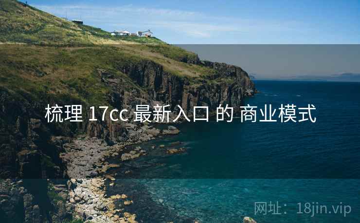 梳理 17cc 最新入口 的 商业模式 第2张 梳理 17cc 最新入口 的 商业模式 第2张