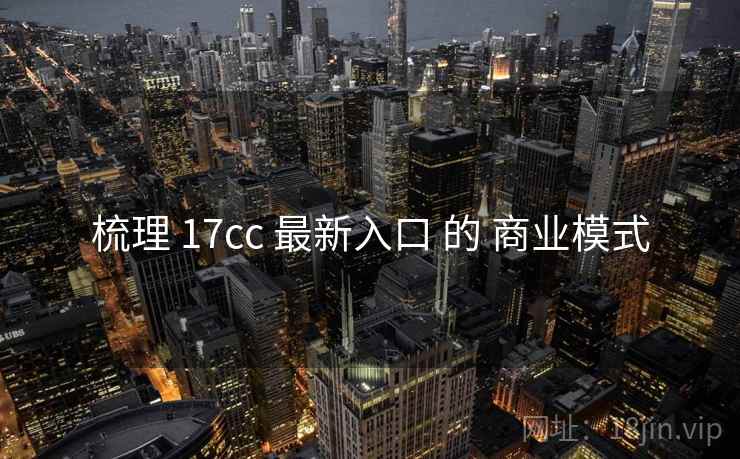 梳理 17cc 最新入口 的 商业模式 第1张 梳理 17cc 最新入口 的 商业模式 第1张