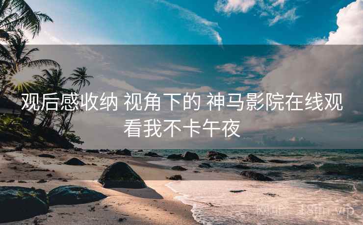 观后感收纳 视角下的 神马影院在线观看我不卡午夜 第2张 观后感收纳 视角下的 神马影院在线观看我不卡午夜 第2张
