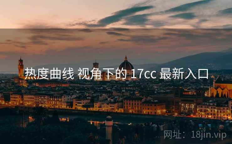 热度曲线 视角下的 17cc 最新入口 第2张 热度曲线 视角下的 17cc 最新入口 第2张