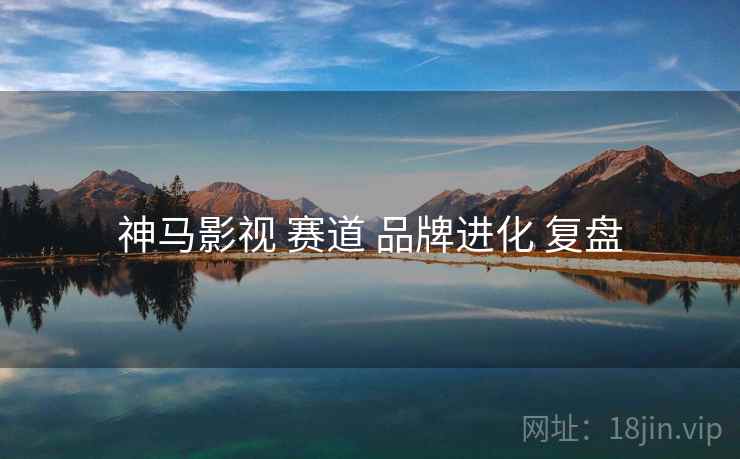 神马影视 赛道 品牌进化 复盘 第1张 神马影视 赛道 品牌进化 复盘 第1张