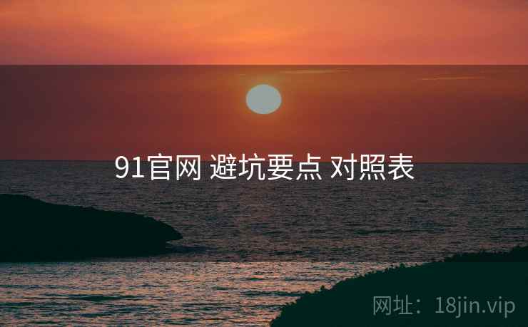 91官网 避坑要点 对照表 第1张 91官网 避坑要点 对照表 第1张
