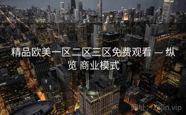 精品欧美一区二区三区免费观看 — 纵览 商业模式 第1张 精品欧美一区二区三区免费观看 — 纵览 商业模式 第1张