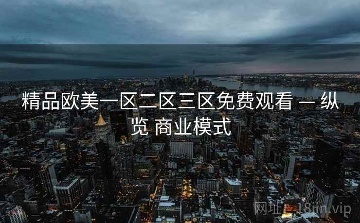 精品欧美一区二区三区免费观看 — 纵览 商业模式 第2张 精品欧美一区二区三区免费观看 — 纵览 商业模式 第2张