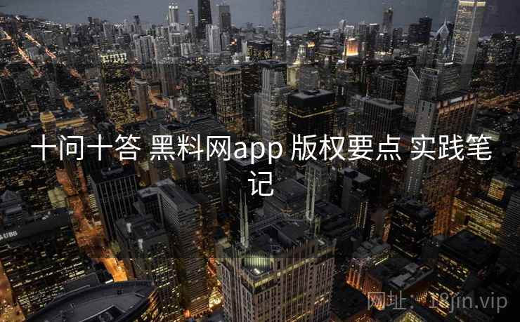 十问十答 黑料网app 版权要点 实践笔记  第2张