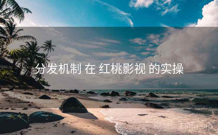 分发机制 在 红桃影视 的实操 第1张 分发机制 在 红桃影视 的实操 第1张