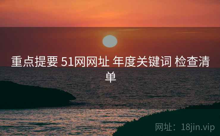 重点提要 51网网址 年度关键词 检查清单 第2张 重点提要 51网网址 年度关键词 检查清单 第2张