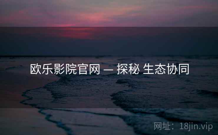 欧乐影院官网 — 探秘 生态协同  第1张